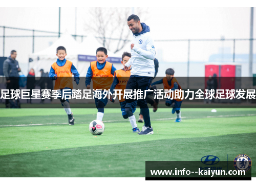 足球巨星赛季后踏足海外开展推广活动助力全球足球发展