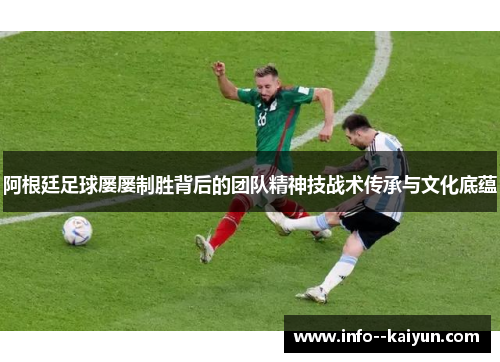 阿根廷足球屡屡制胜背后的团队精神技战术传承与文化底蕴 阿根廷足球屡屡制胜背后的团队精神技战术传承与文化底蕴