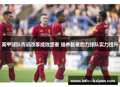 英甲球队青训改革成效显著 培养新星助力球队实力提升 英甲球队青训改革成效显著 培养新星助力球队实力提升