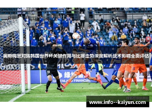 奥斯梅恩对阵韩国世界杯关键作用与比赛走势深度解析战术影响全面评估 奥斯梅恩对阵韩国世界杯关键作用与比赛走势深度解析战术影响全面评估