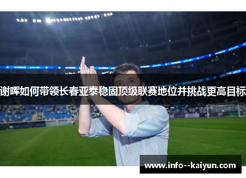 谢晖如何带领长春亚泰稳固顶级联赛地位并挑战更高目标 谢晖如何带领长春亚泰稳固顶级联赛地位并挑战更高目标