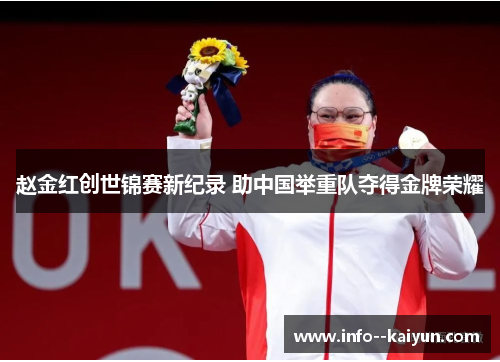 赵金红创世锦赛新纪录 助中国举重队夺得金牌荣耀 赵金红创世锦赛新纪录 助中国举重队夺得金牌荣耀