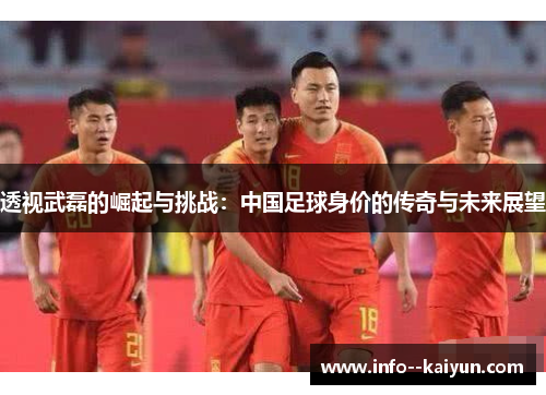透视武磊的崛起与挑战:中国足球身价的传奇与未来展望 透视武磊的崛起与挑战:中国足球身价的传奇与未来展望