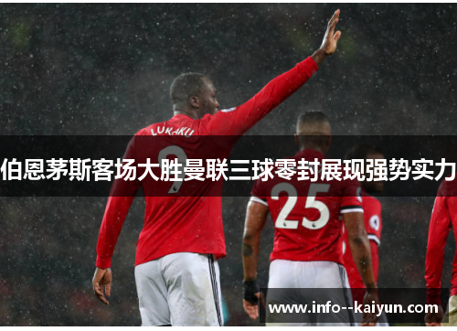 伯恩茅斯客场大胜曼联三球零封展现强势实力 伯恩茅斯客场大胜曼联三球零封展现强势实力