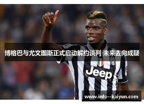 博格巴与尤文图斯正式启动解约谈判 未来去向成疑 博格巴与尤文图斯正式启动解约谈判 未来去向成疑