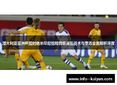 澳大利亚亚洲杯加时绝杀印尼惊险晋级背后战术与意志全面解析深度 澳大利亚亚洲杯加时绝杀印尼惊险晋级背后战术与意志全面解析深度