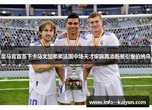 皇马官宣签下卡马文加弟弟法国中场天才家族再添新星引爆伯纳乌