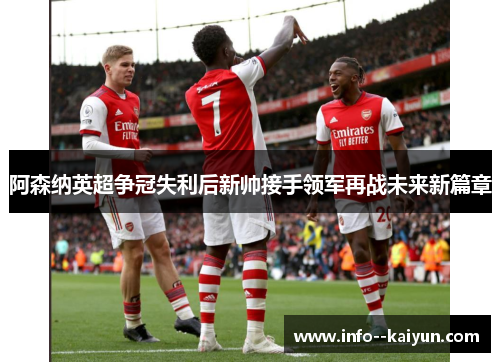 阿森纳英超争冠失利后新帅接手领军再战未来新篇章