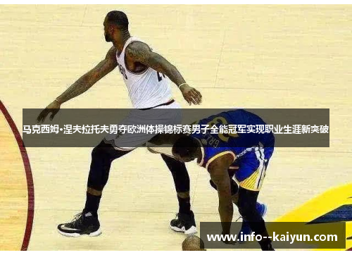 马克西姆·涅夫拉托夫勇夺欧洲体操锦标赛男子全能冠军实现职业生涯新突破