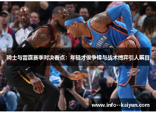 骑士与雷霆赛季对决看点:年轻才俊争锋与战术博弈引人瞩目 骑士与雷霆赛季对决看点:年轻才俊争锋与战术博弈引人瞩目