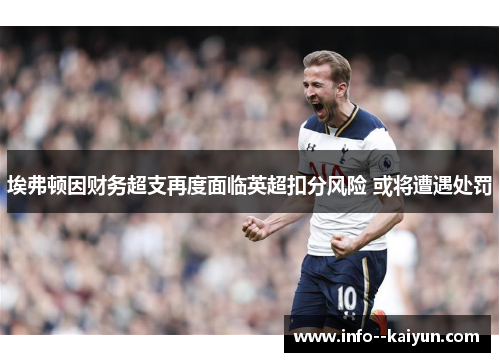 埃弗顿因财务超支再度面临英超扣分风险 或将遭遇处罚