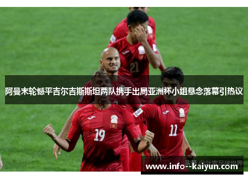阿曼末轮憾平吉尔吉斯斯坦两队携手出局亚洲杯小组悬念落幕引热议 阿曼末轮憾平吉尔吉斯斯坦两队携手出局亚洲杯小组悬念落幕引热议
