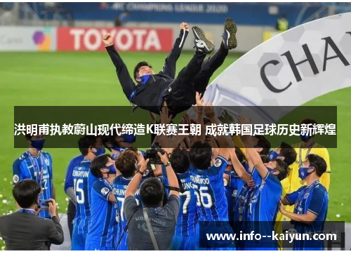 洪明甫执教蔚山现代缔造K联赛王朝 成就韩国足球历史新辉煌 洪明甫执教蔚山现代缔造K联赛王朝 成就韩国足球历史新辉煌